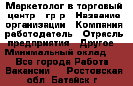 Маркетолог в торговый центр – гр/р › Название организации ­ Компания-работодатель › Отрасль предприятия ­ Другое › Минимальный оклад ­ 1 - Все города Работа » Вакансии   . Ростовская обл.,Батайск г.